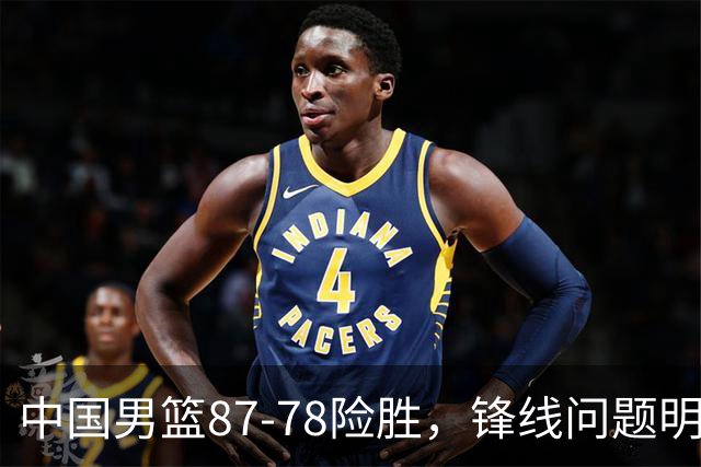 中国男篮87-78险胜，锋线问题明显，四球员状态不佳，廖三宁是最大功臣