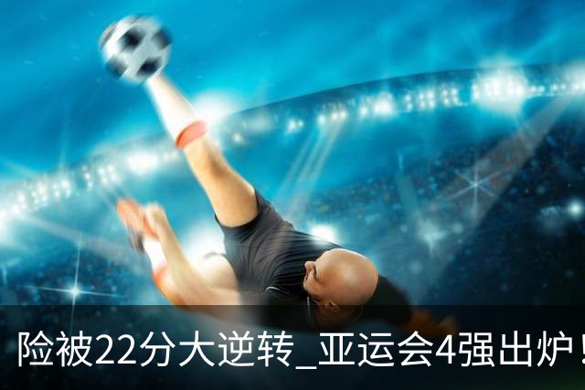 险被22分大逆转 亚运会4强出炉！中国男篮半决赛对手确定:PK日本队