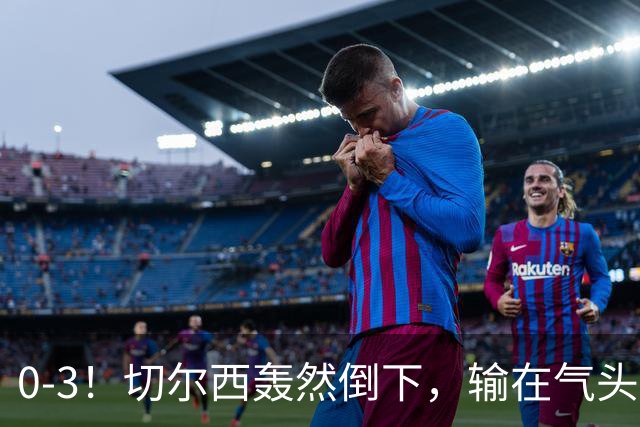 0-3！切尔西轰然倒下，输在气头上，以前捧得高，现在摔得重