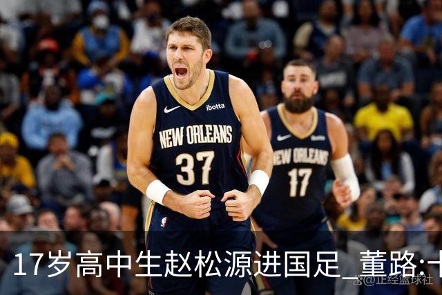 17岁高中生赵松源进国足 董路:十年内或不会再有